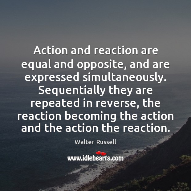 Action and reaction are equal and opposite, and are expressed simultaneously. Sequentially 