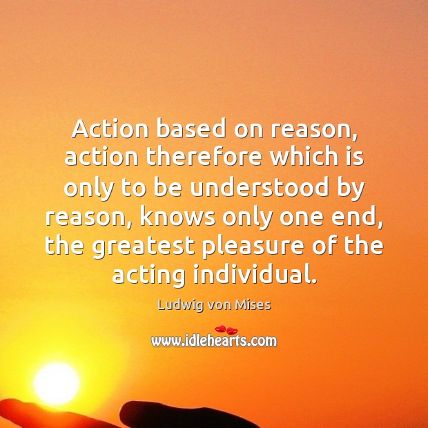 Action based on reason, action therefore which is only to be understood Ludwig von Mises Picture Quote