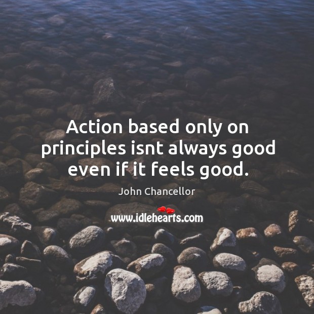 Action based only on principles isnt always good even if it feels good. John Chancellor Picture Quote