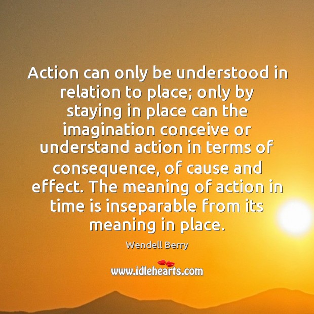 Action can only be understood in relation to place; only by staying Wendell Berry Picture Quote