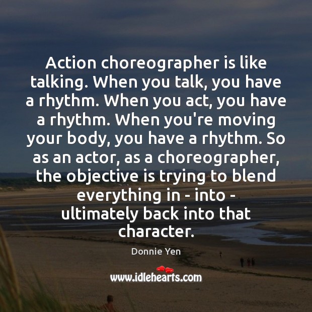 Action choreographer is like talking. When you talk, you have a rhythm. Donnie Yen Picture Quote