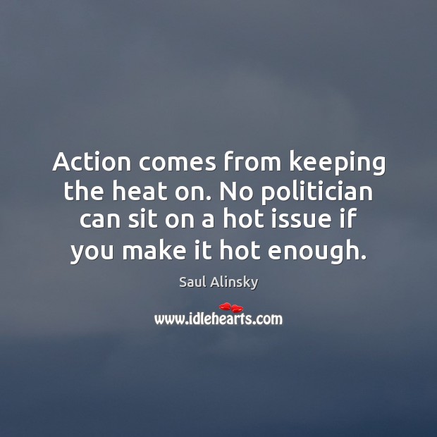 Action comes from keeping the heat on. No politician can sit on Saul Alinsky Picture Quote