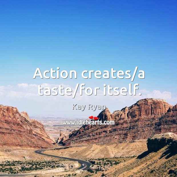 Action creates/a taste/for itself. Kay Ryan Picture Quote