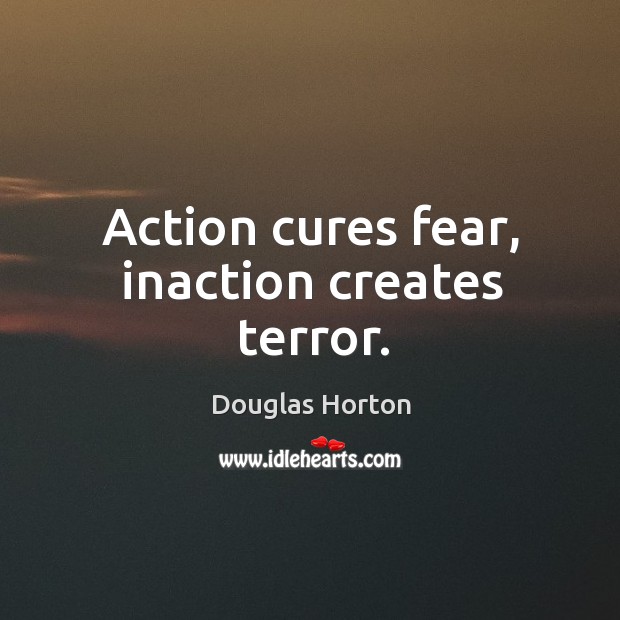 Action cures fear, inaction creates terror. Douglas Horton Picture Quote