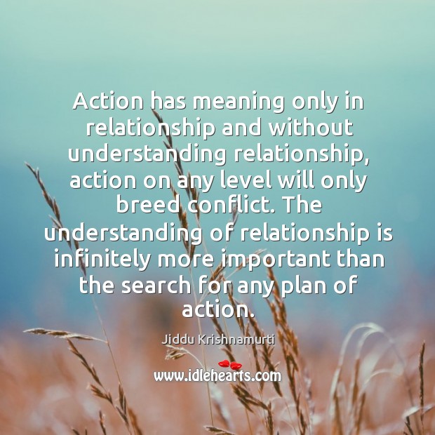 Action has meaning only in relationship and without understanding relationship, action on any level will only breed conflict. Jiddu Krishnamurti Picture Quote