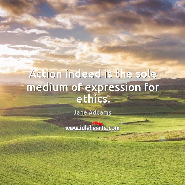 Action indeed is the sole medium of expression for ethics. Jane Addams Picture Quote