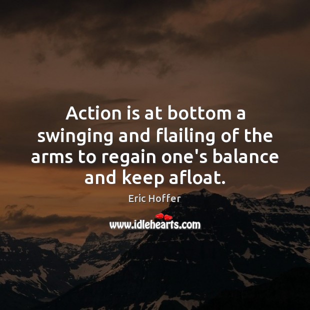 Action is at bottom a swinging and flailing of the arms to Eric Hoffer Picture Quote
