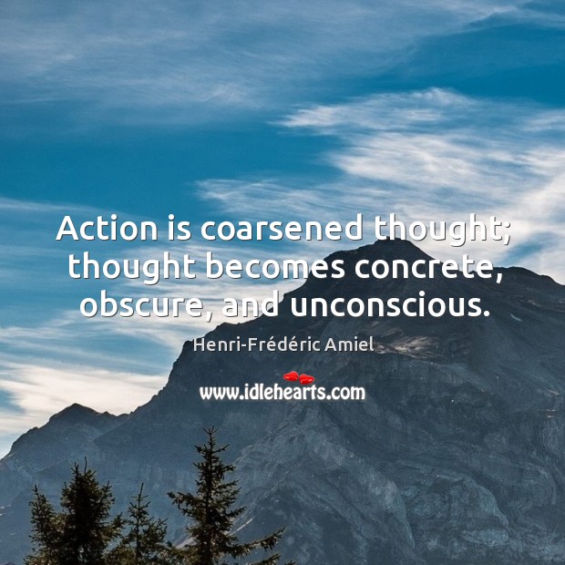 Action is coarsened thought; thought becomes concrete, obscure, and unconscious. Henri-Frédéric Amiel Picture Quote
