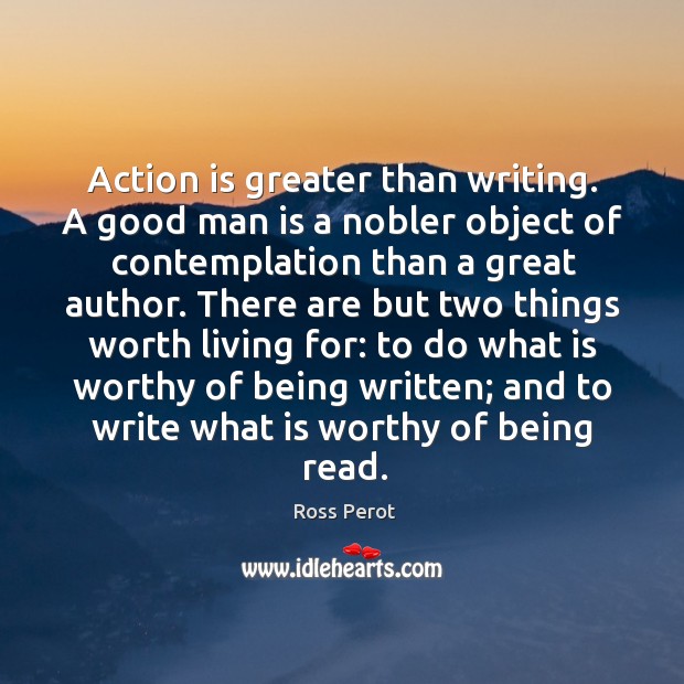 Action is greater than writing. A good man is a nobler object of contemplation than a great author. Action Quotes Image