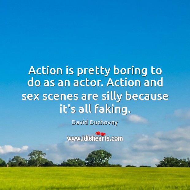 Action is pretty boring to do as an actor. Action and sex Image