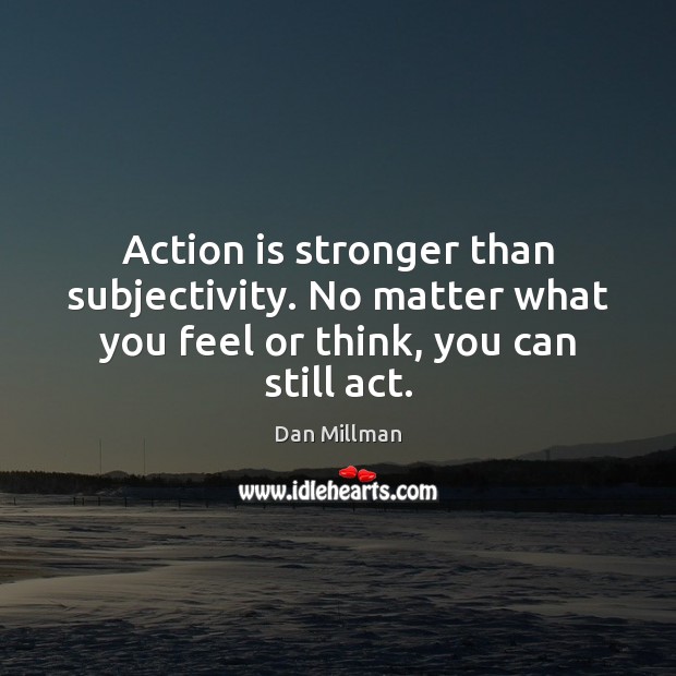Action is stronger than subjectivity. No matter what you feel or think, you can still act. Action Quotes Image