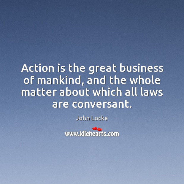 Action is the great business of mankind, and the whole matter about John Locke Picture Quote