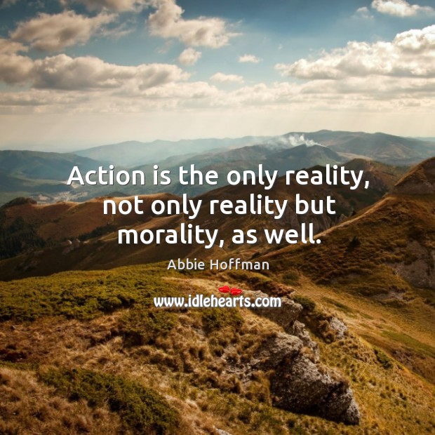 Action is the only reality, not only reality but morality, as well. Abbie Hoffman Picture Quote