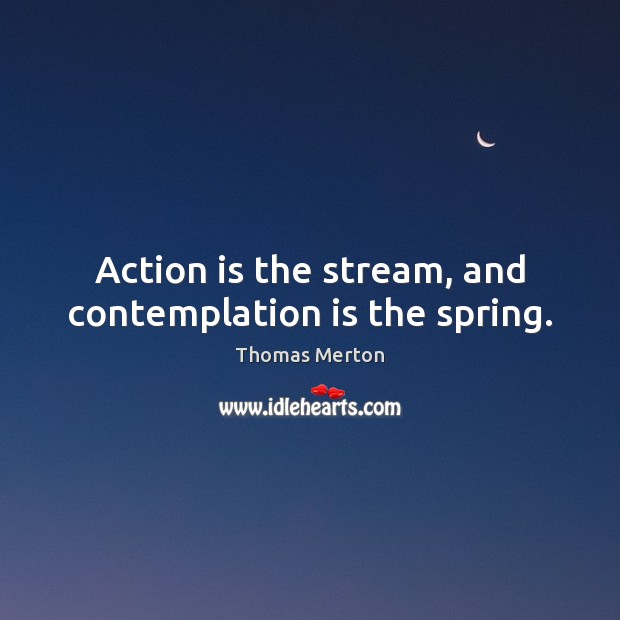 Action is the stream, and contemplation is the spring. Thomas Merton Picture Quote