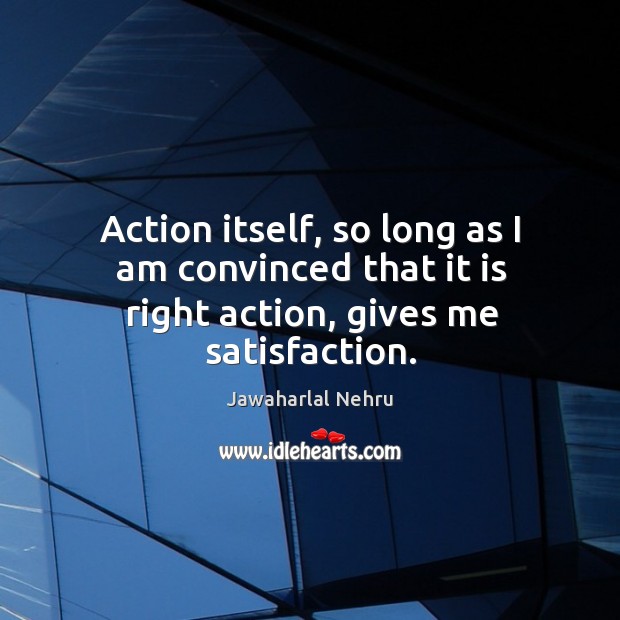 Action itself, so long as I am convinced that it is right action, gives me satisfaction. Image