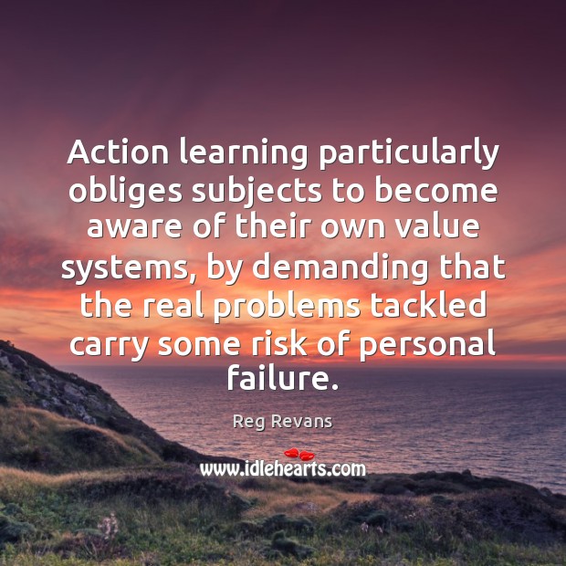Action learning particularly obliges subjects to become aware of their own value Reg Revans Picture Quote