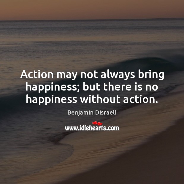 Action may not always bring happiness; but there is no happiness without action. Benjamin Disraeli Picture Quote