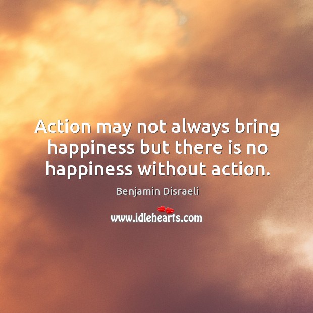 Action may not always bring happiness but there is no happiness without action. Benjamin Disraeli Picture Quote