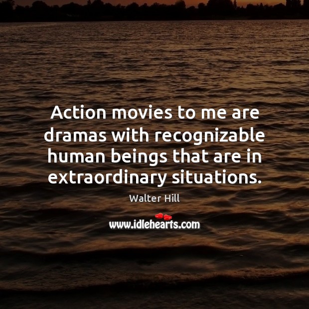 Action movies to me are dramas with recognizable human beings that are Walter Hill Picture Quote