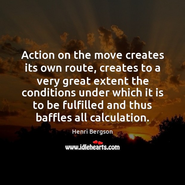 Action on the move creates its own route, creates to a very Henri Bergson Picture Quote