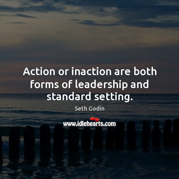 Action or inaction are both forms of leadership and standard setting. Seth Godin Picture Quote