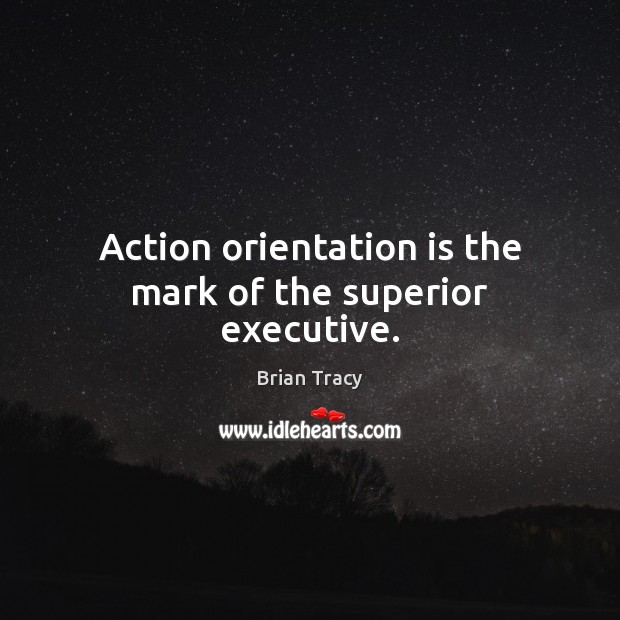 Action orientation is the mark of the superior executive. Brian Tracy Picture Quote