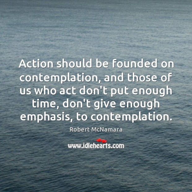 Action should be founded on contemplation, and those of us who act Robert McNamara Picture Quote