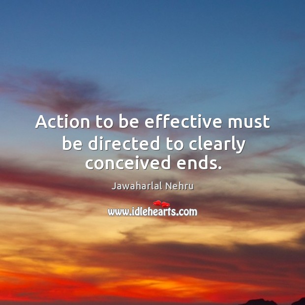 Action to be effective must be directed to clearly conceived ends. Jawaharlal Nehru Picture Quote