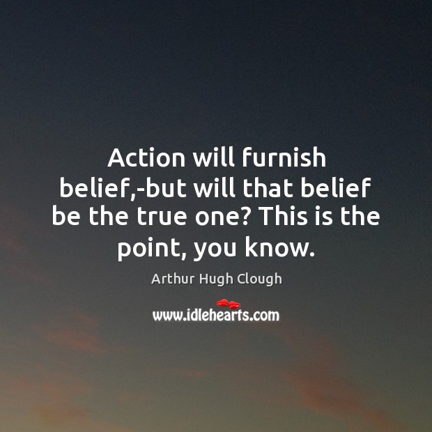 Action will furnish belief,-but will that belief be the true one? Arthur Hugh Clough Picture Quote