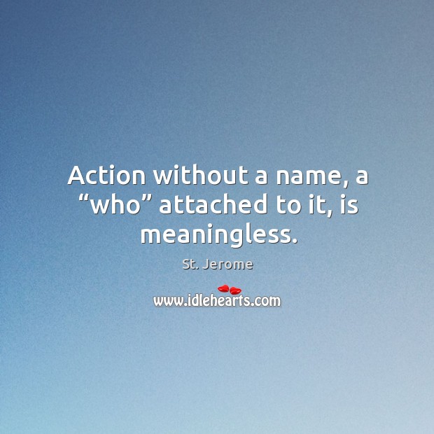 Action without a name, a “who” attached to it, is meaningless. Image