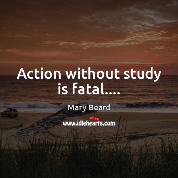 Action without study is fatal…. Mary Beard Picture Quote