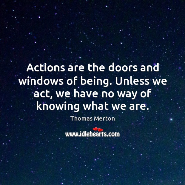 Actions are the doors and windows of being. Unless we act, we Thomas Merton Picture Quote