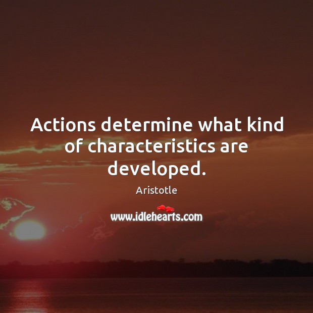 Actions determine what kind of characteristics are developed. Aristotle Picture Quote