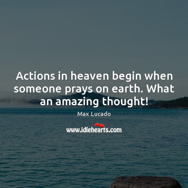 Actions in heaven begin when someone prays on earth. What an amazing thought! Max Lucado Picture Quote