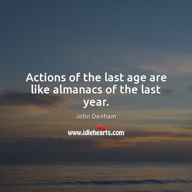 Actions of the last age are like almanacs of the last year. John Denham Picture Quote