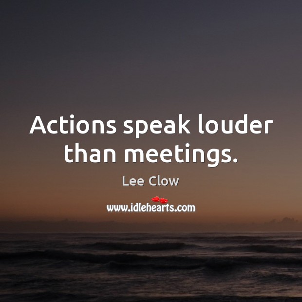 Actions speak louder than meetings. Image