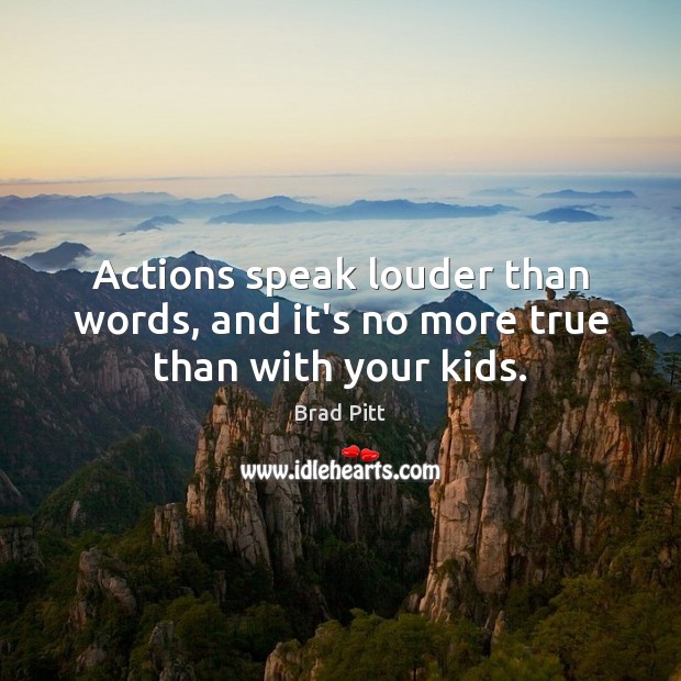 Actions speak louder than words, and it’s no more true than with your kids. Brad Pitt Picture Quote