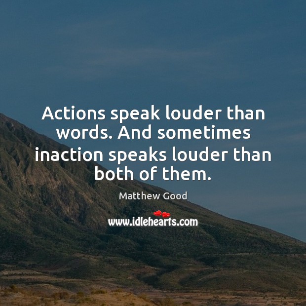 Actions speak louder than words. And sometimes inaction speaks louder than both of them. Matthew Good Picture Quote