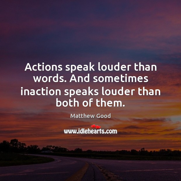 Actions speak louder than words. And sometimes inaction speaks louder than both of them. 