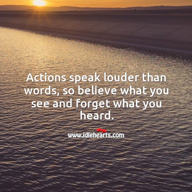 Actions speak louder than words, so believe what you see and forget what you heard. 