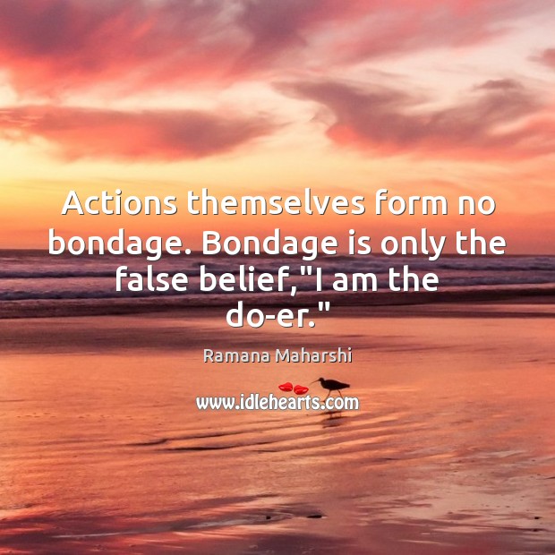 Actions themselves form no bondage. Bondage is only the false belief,”I am the do-er.” Ramana Maharshi Picture Quote