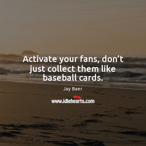 Activate your fans, don’t just collect them like baseball cards. Jay Baer Picture Quote