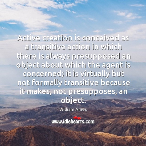 Active creation is conceived as a transitive action in which there is always presupposed William Ames Picture Quote