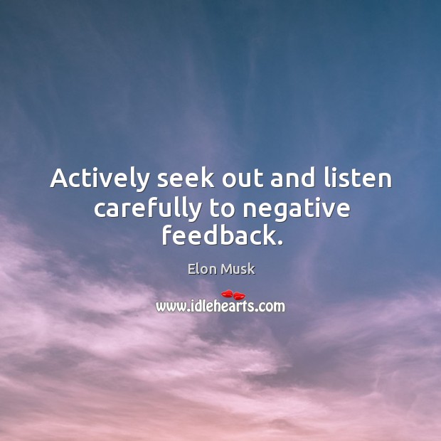 Actively seek out and listen carefully to negative feedback. Elon Musk Picture Quote
