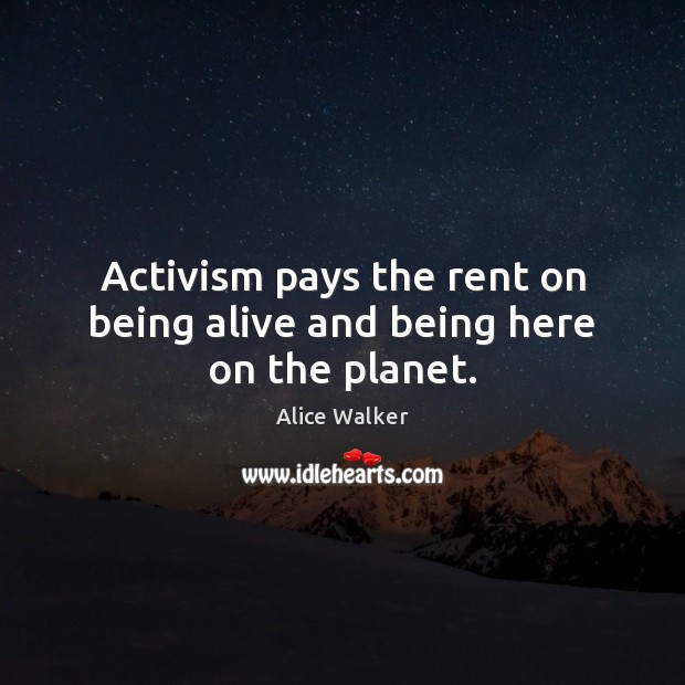 Activism pays the rent on being alive and being here on the planet. Alice Walker Picture Quote