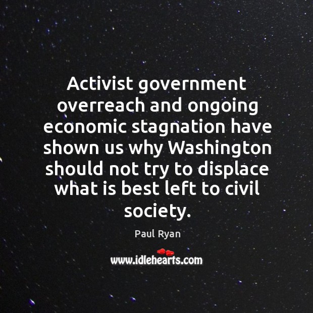 Activist government overreach and ongoing economic stagnation have shown us why washington should Paul Ryan Picture Quote