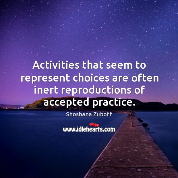 Activities that seem to represent choices are often inert reproductions of accepted practice. Practice Quotes Image