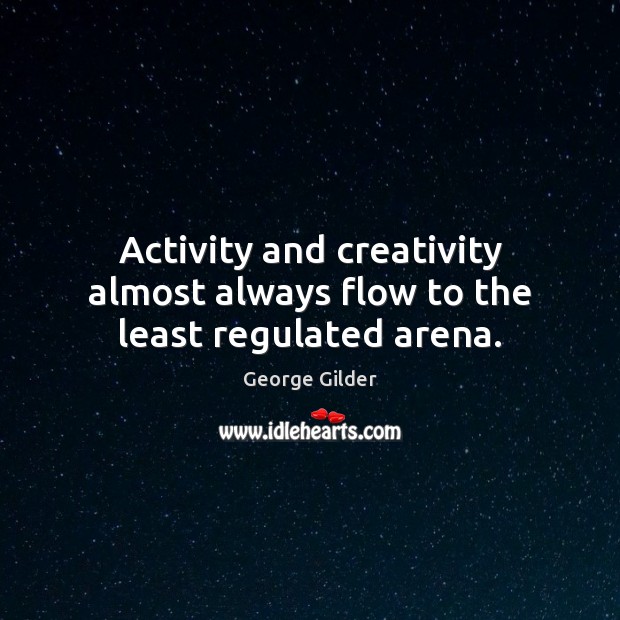 Activity and creativity almost always flow to the least regulated arena. George Gilder Picture Quote