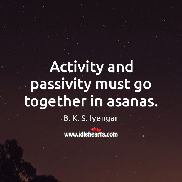 Activity and passivity must go together in asanas. B. K. S. Iyengar Picture Quote