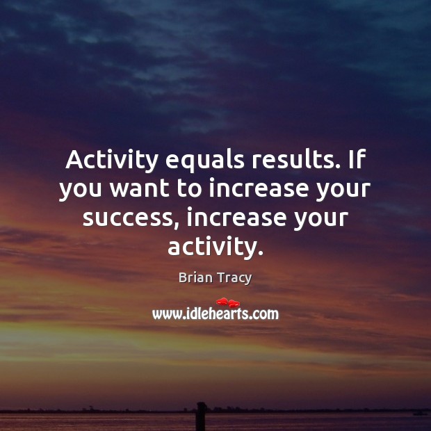 Activity equals results. If you want to increase your success, increase your activity. Brian Tracy Picture Quote